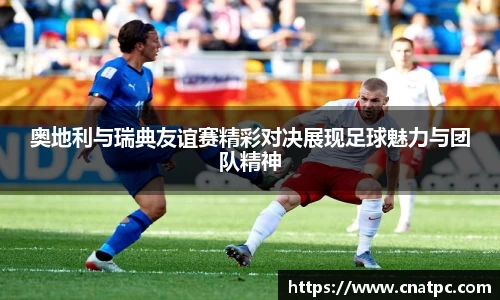 奥地利与瑞典友谊赛精彩对决展现足球魅力与团队精神