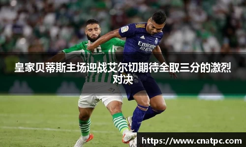 皇家贝蒂斯主场迎战艾尔切期待全取三分的激烈对决